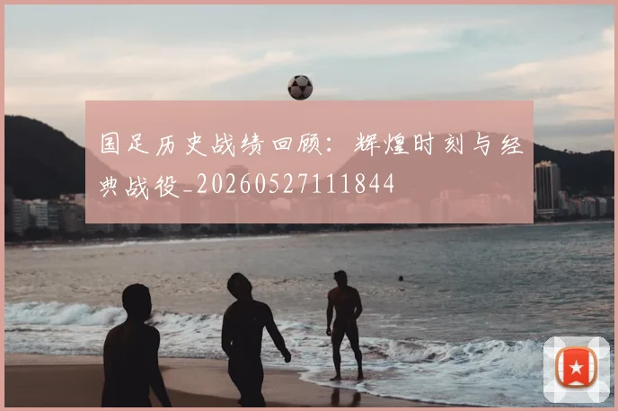 国足历史战绩回顾：辉煌时刻与经典战役_20260527111844