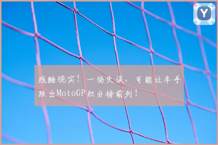 残酷现实！一场失误，可能让车手跌出MotoGP积分榜前列！