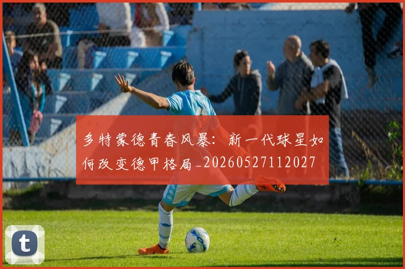 多特蒙德青春风暴:新一代球星如何改变德甲格局_20260527112027