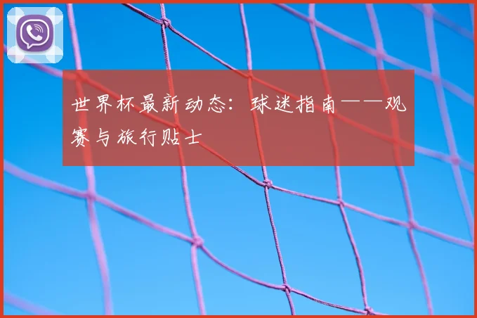 世界杯最新动态：球迷指南——观赛与旅行贴士