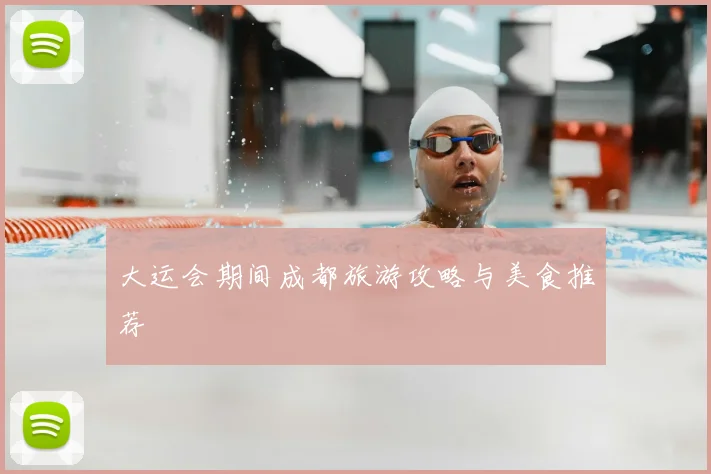 大运会期间成都旅游攻略与美食推荐