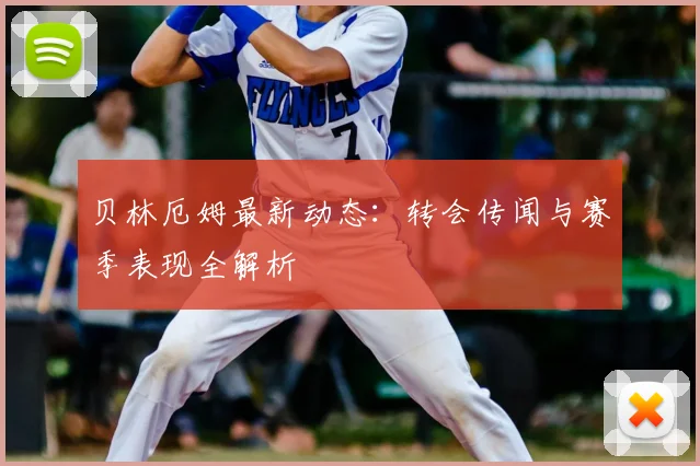 贝林厄姆最新动态：转会传闻与赛季表现全解析