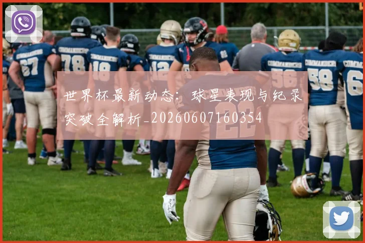 世界杯最新动态:球星表现与纪录突破全解析_20260607160354