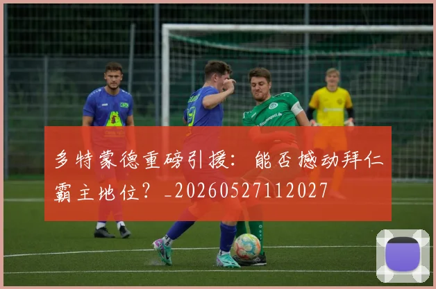 多特蒙德重磅引援：能否撼动拜仁霸主地位？_20260527112027