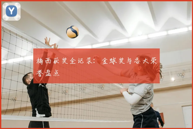 梅西获奖全记录：金球奖与各大荣誉盘点