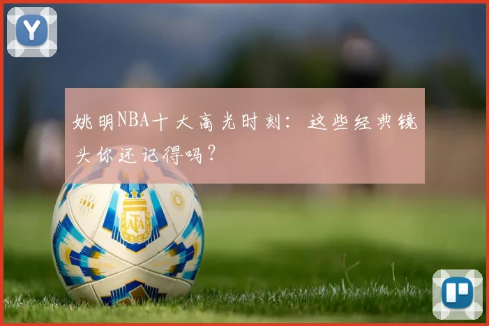 姚明NBA十大高光时刻：这些经典镜头你还记得吗？