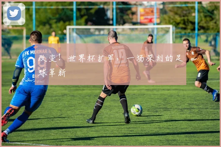 改变！世界杯扩军，一场深刻的足球革新