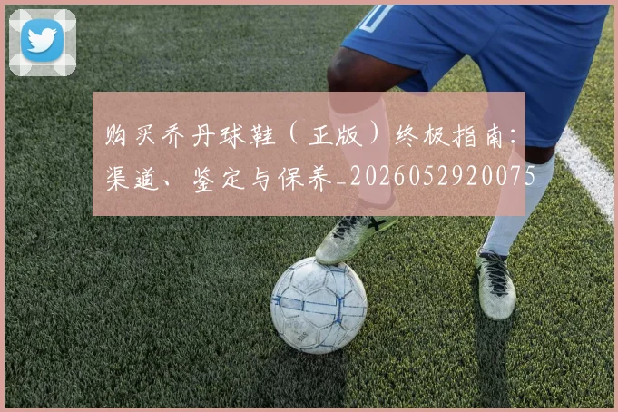 购买乔丹球鞋（正版）终极指南：渠道、鉴定与保养_20260529200754
