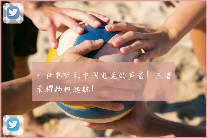让世界听到中国电竞的声音!王者荣耀扬帆起航!