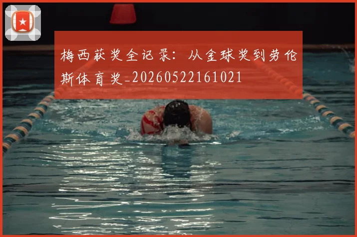 梅西获奖全记录：从金球奖到劳伦斯体育奖_20260522161021