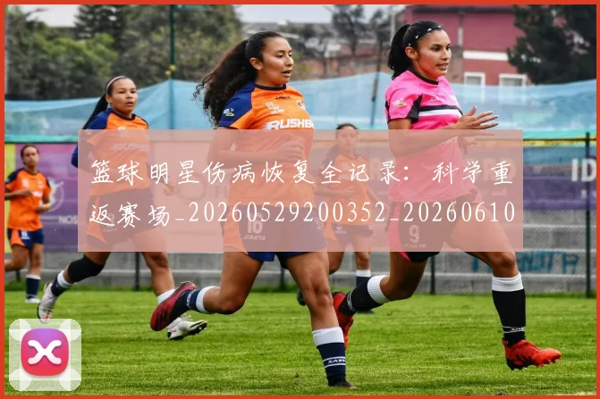 篮球明星伤病恢复全记录：科学重返赛场_20260529200352_20260610000304