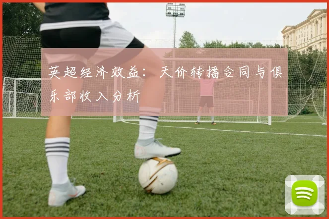 英超经济效益:天价转播合同与俱乐部收入分析