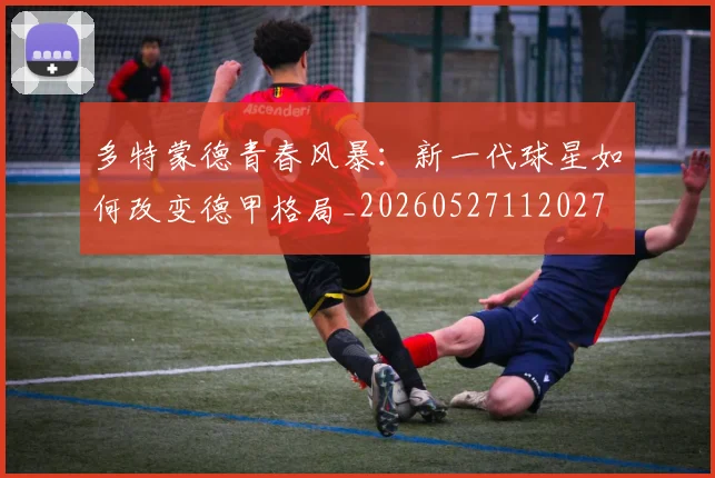 多特蒙德青春风暴：新一代球星如何改变德甲格局_20260527112027