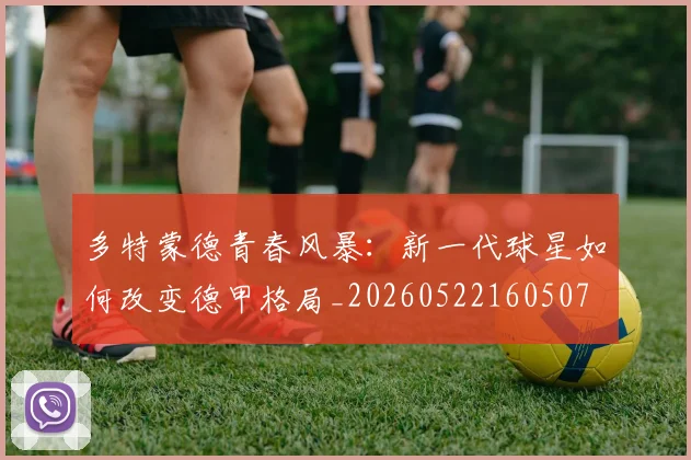多特蒙德青春风暴：新一代球星如何改变德甲格局_20260522160507