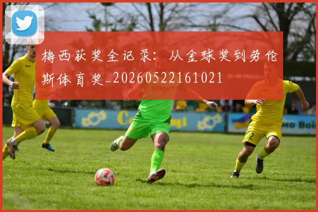 梅西获奖全记录:从金球奖到劳伦斯体育奖_20260522161021