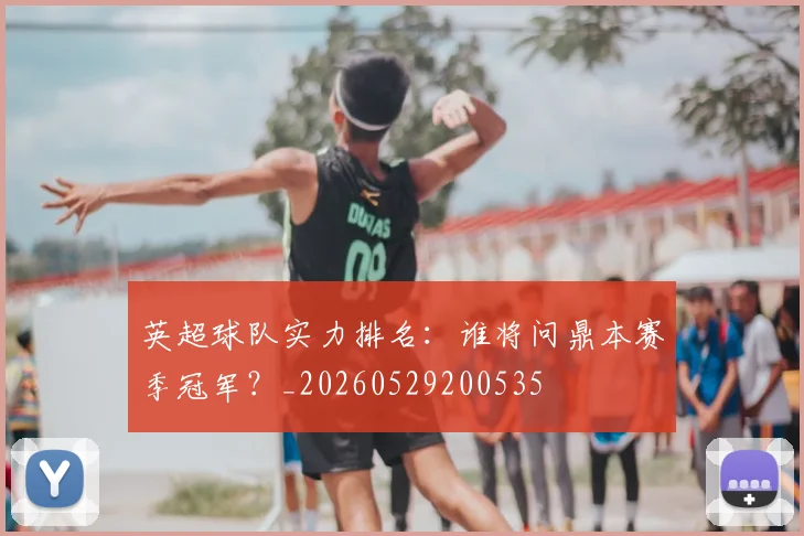 英超球队实力排名:谁将问鼎本赛季冠军?_20260529200535