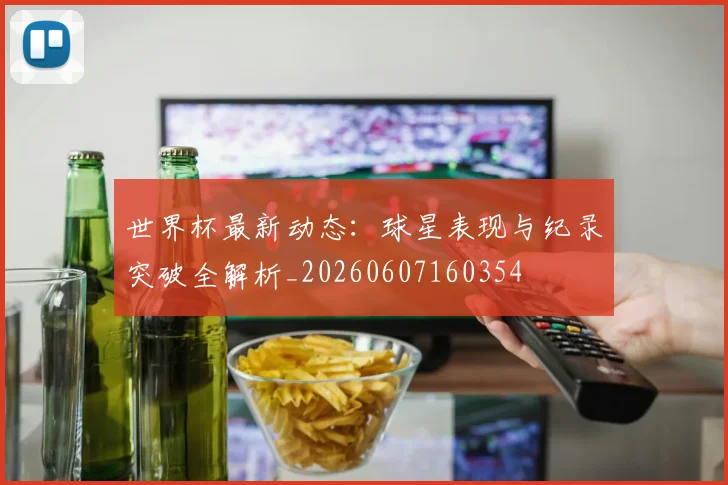 世界杯最新动态：球星表现与纪录突破全解析_20260607160354