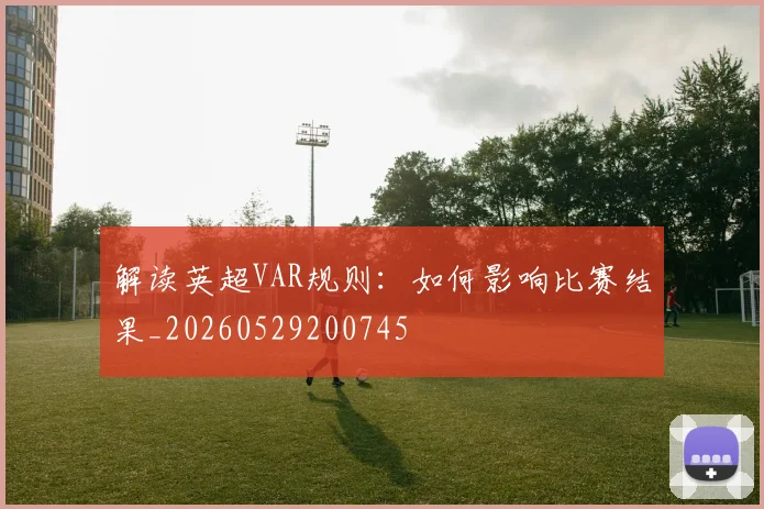 解读英超VAR规则：如何影响比赛结果_20260529200745