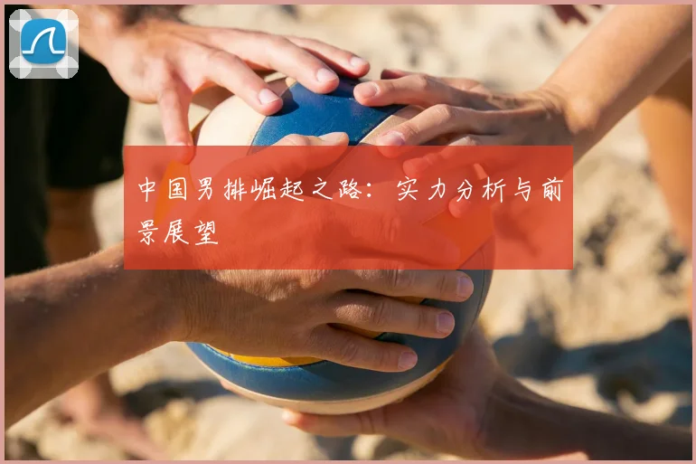 中国男排崛起之路：实力分析与前景展望