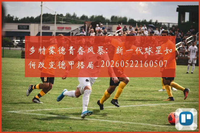 多特蒙德青春风暴：新一代球星如何改变德甲格局_20260522160507