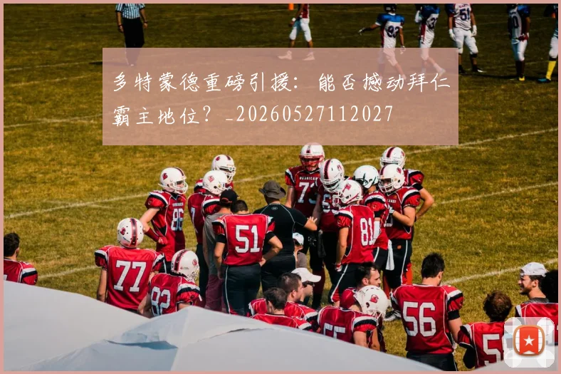 多特蒙德重磅引援：能否撼动拜仁霸主地位？_20260527112027