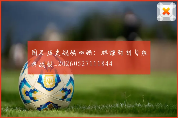 国足历史战绩回顾:辉煌时刻与经典战役_20260527111844