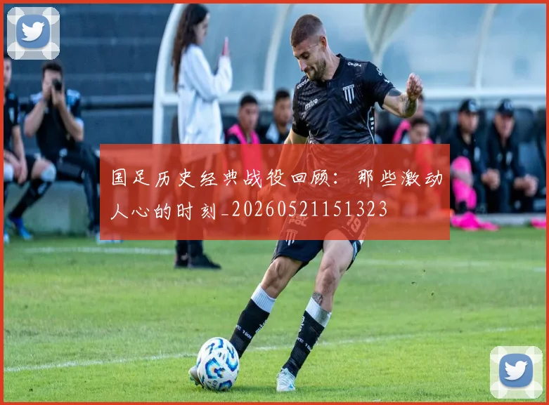 国足历史经典战役回顾：那些激动人心的时刻_20260521151323