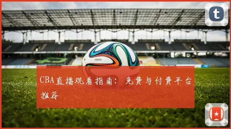 CBA直播观看指南:免费与付费平台推荐